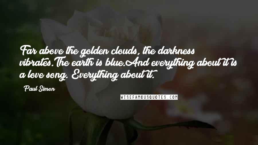 Paul Simon Quotes: Far above the golden clouds, the darkness vibrates.The earth is blue.And everything about it is a love song. Everything about it.