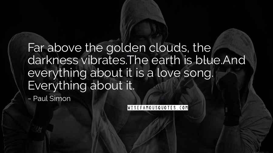 Paul Simon Quotes: Far above the golden clouds, the darkness vibrates.The earth is blue.And everything about it is a love song. Everything about it.