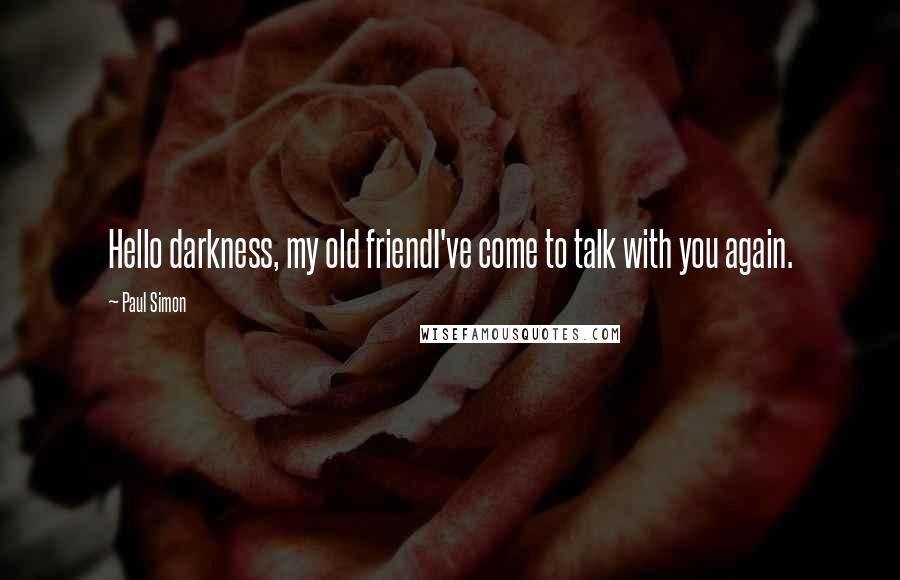 Paul Simon Quotes: Hello darkness, my old friendI've come to talk with you again.