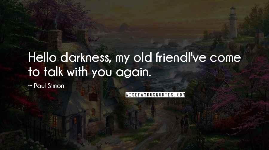 Paul Simon Quotes: Hello darkness, my old friendI've come to talk with you again.