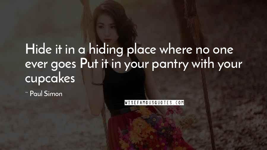 Paul Simon Quotes: Hide it in a hiding place where no one ever goes Put it in your pantry with your cupcakes