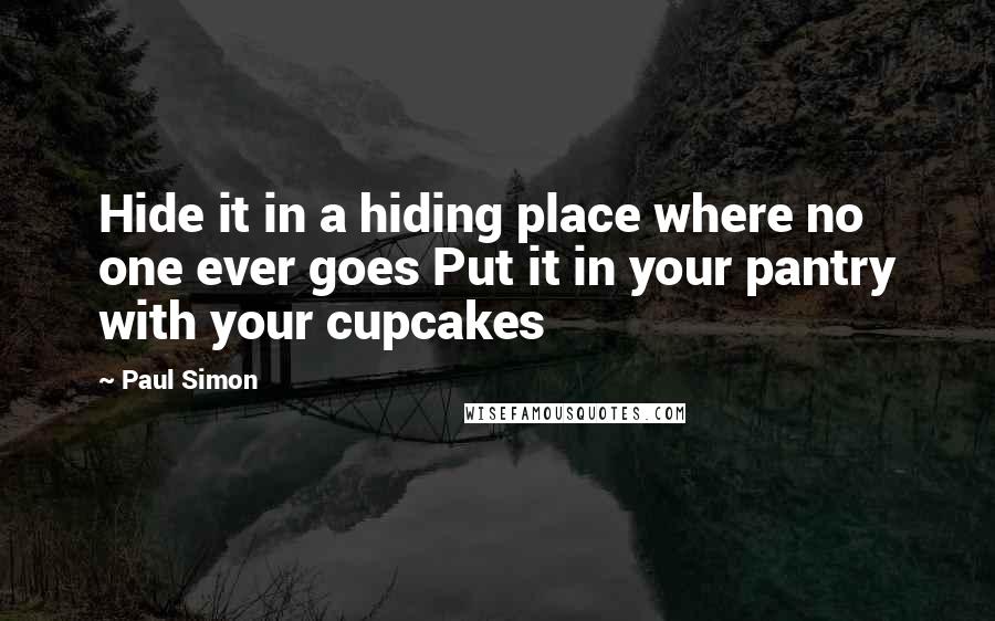 Paul Simon Quotes: Hide it in a hiding place where no one ever goes Put it in your pantry with your cupcakes