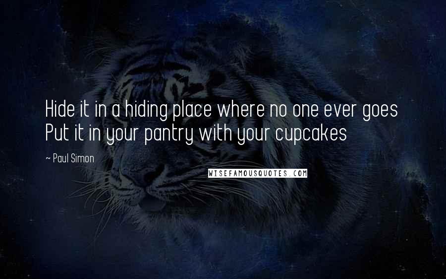 Paul Simon Quotes: Hide it in a hiding place where no one ever goes Put it in your pantry with your cupcakes