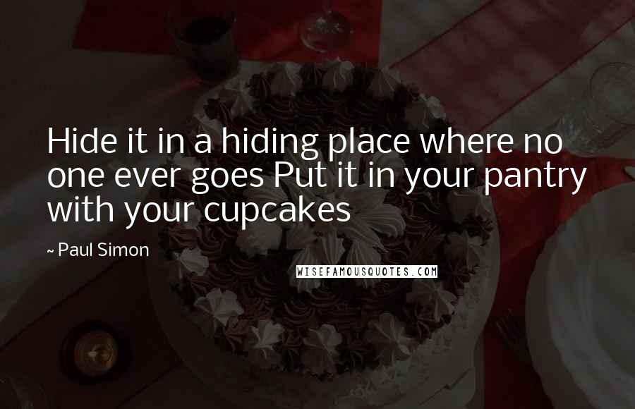 Paul Simon Quotes: Hide it in a hiding place where no one ever goes Put it in your pantry with your cupcakes