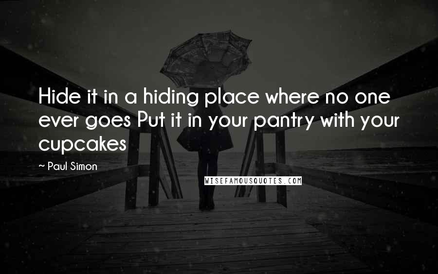 Paul Simon Quotes: Hide it in a hiding place where no one ever goes Put it in your pantry with your cupcakes