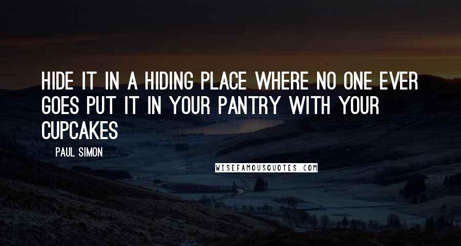 Paul Simon Quotes: Hide it in a hiding place where no one ever goes Put it in your pantry with your cupcakes