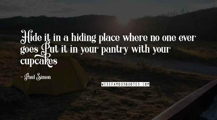 Paul Simon Quotes: Hide it in a hiding place where no one ever goes Put it in your pantry with your cupcakes