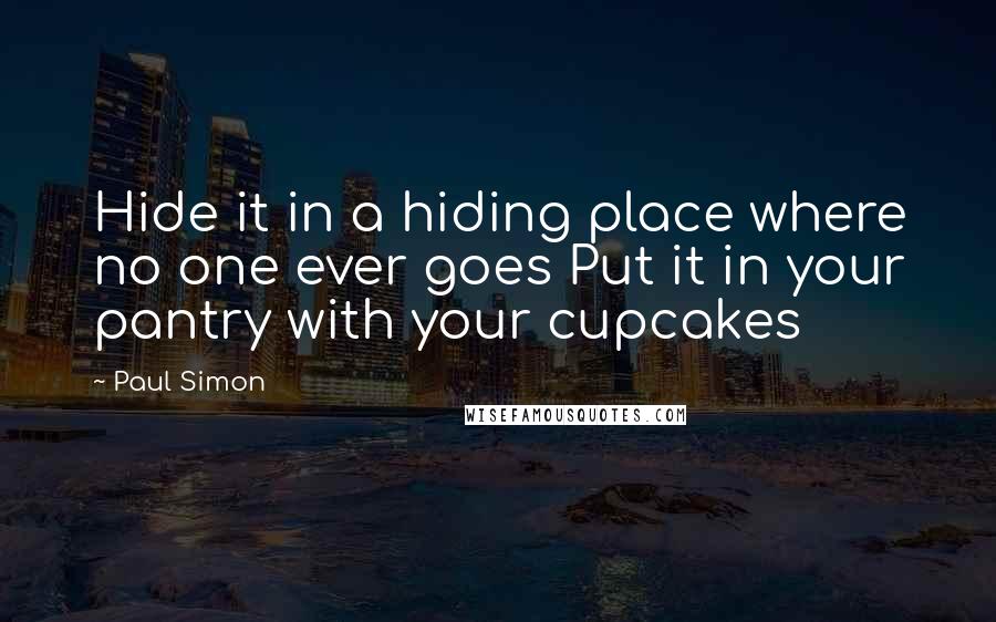 Paul Simon Quotes: Hide it in a hiding place where no one ever goes Put it in your pantry with your cupcakes