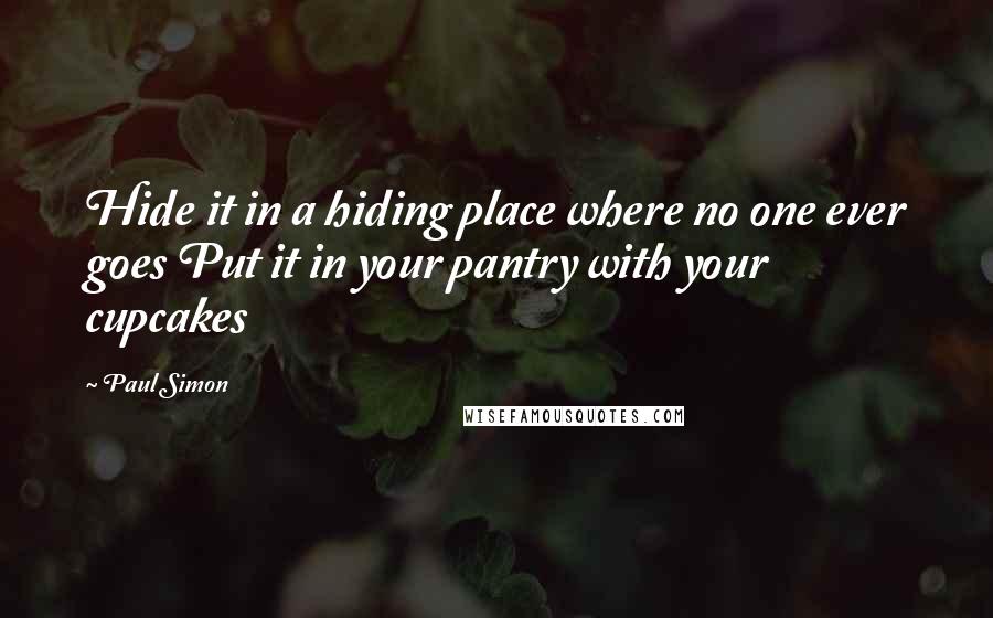 Paul Simon Quotes: Hide it in a hiding place where no one ever goes Put it in your pantry with your cupcakes