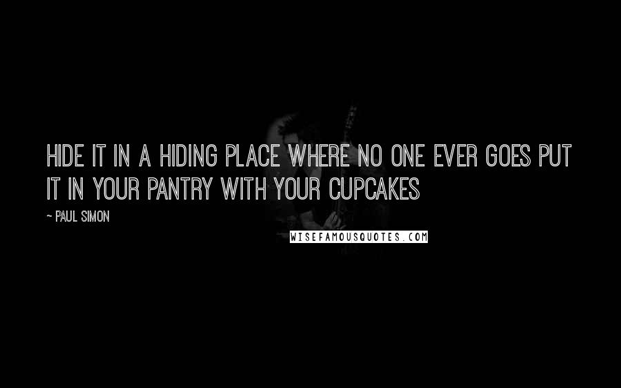 Paul Simon Quotes: Hide it in a hiding place where no one ever goes Put it in your pantry with your cupcakes