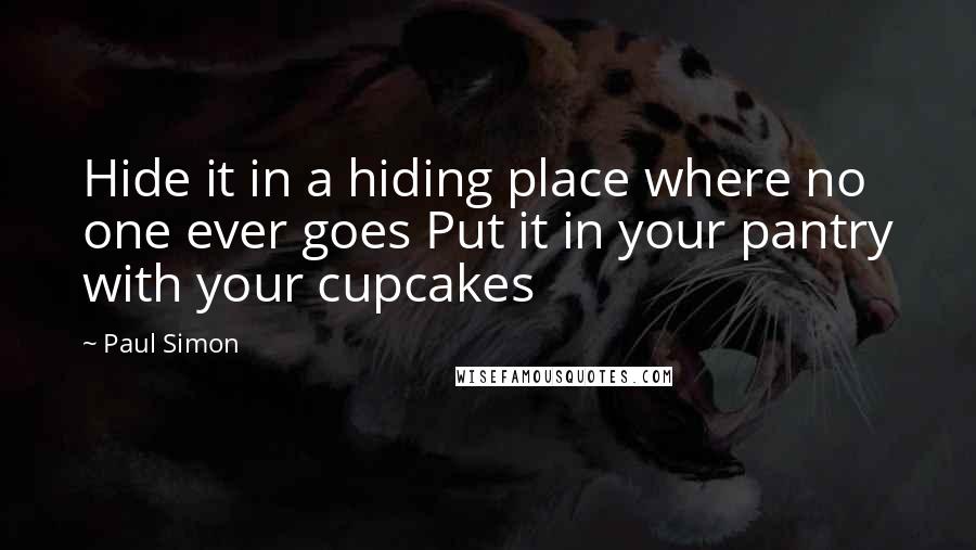 Paul Simon Quotes: Hide it in a hiding place where no one ever goes Put it in your pantry with your cupcakes