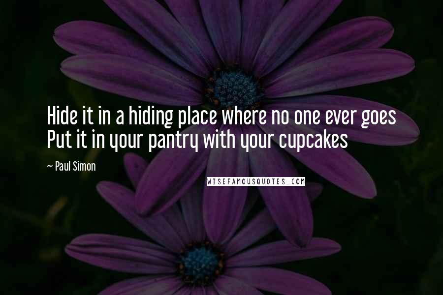 Paul Simon Quotes: Hide it in a hiding place where no one ever goes Put it in your pantry with your cupcakes