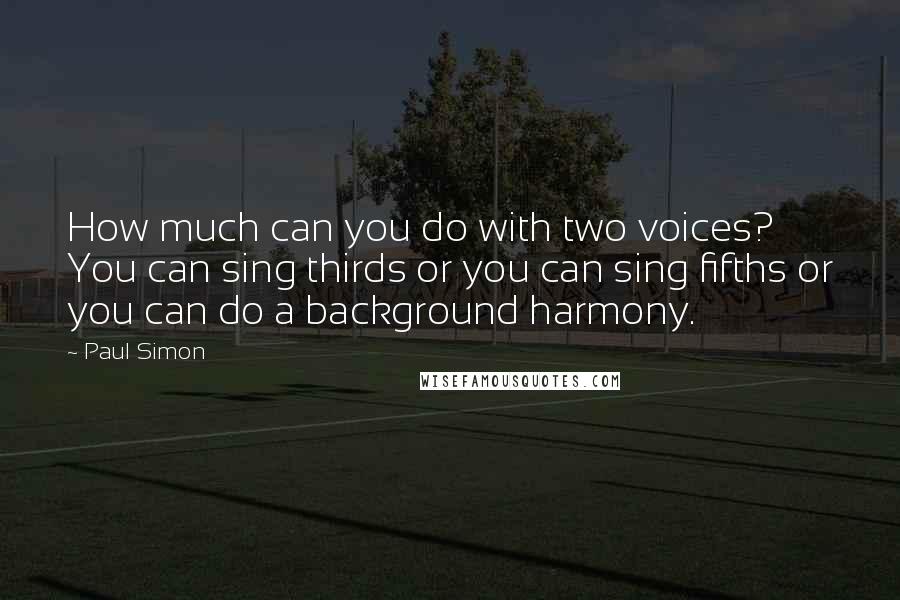 Paul Simon Quotes: How much can you do with two voices? You can sing thirds or you can sing fifths or you can do a background harmony.