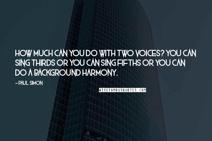 Paul Simon Quotes: How much can you do with two voices? You can sing thirds or you can sing fifths or you can do a background harmony.