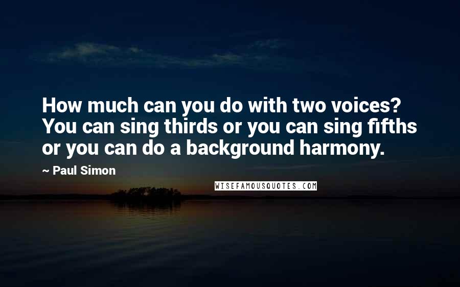 Paul Simon Quotes: How much can you do with two voices? You can sing thirds or you can sing fifths or you can do a background harmony.