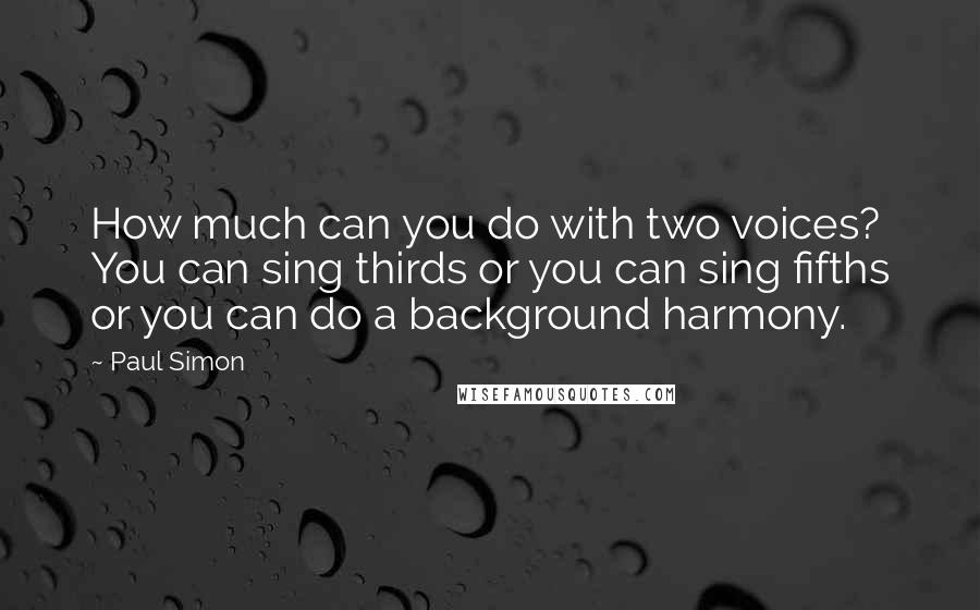 Paul Simon Quotes: How much can you do with two voices? You can sing thirds or you can sing fifths or you can do a background harmony.