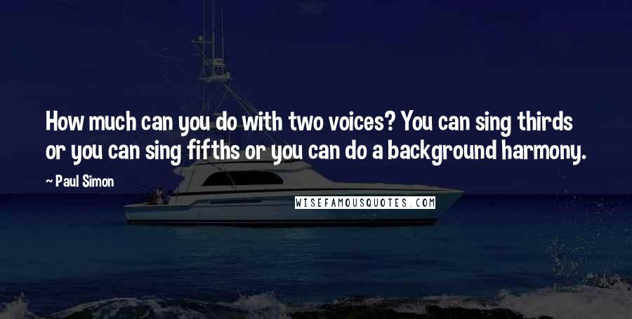 Paul Simon Quotes: How much can you do with two voices? You can sing thirds or you can sing fifths or you can do a background harmony.