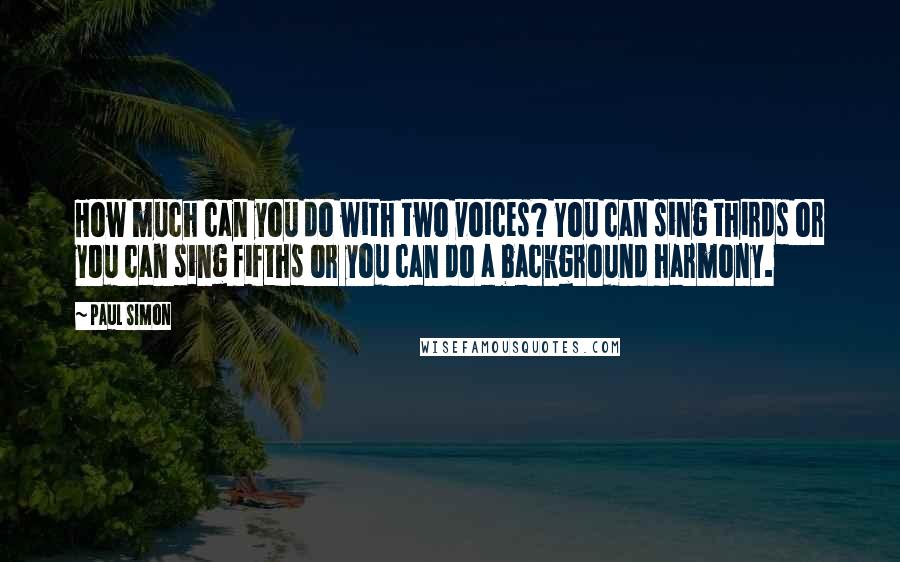 Paul Simon Quotes: How much can you do with two voices? You can sing thirds or you can sing fifths or you can do a background harmony.