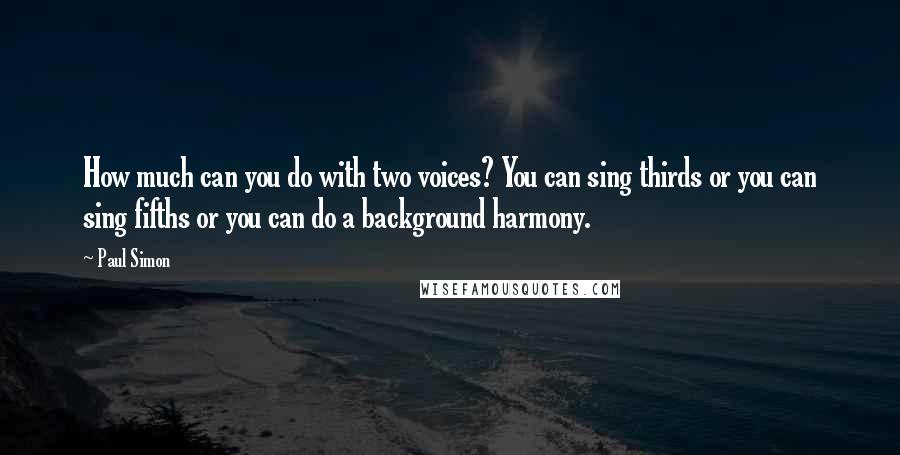 Paul Simon Quotes: How much can you do with two voices? You can sing thirds or you can sing fifths or you can do a background harmony.