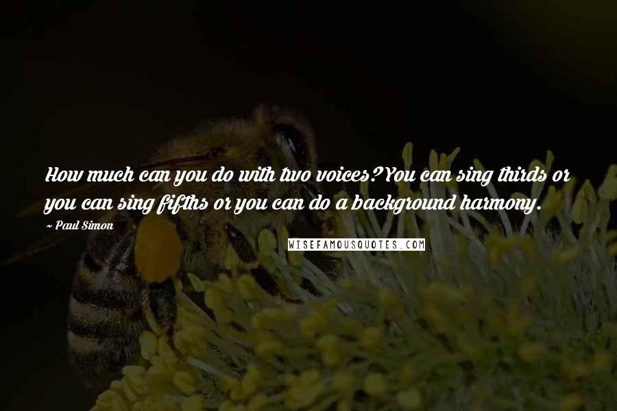 Paul Simon Quotes: How much can you do with two voices? You can sing thirds or you can sing fifths or you can do a background harmony.