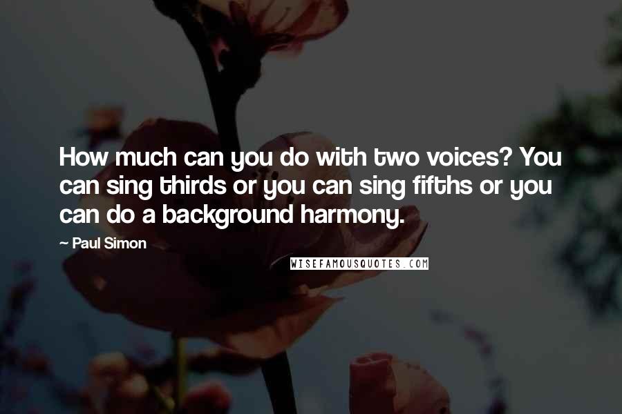 Paul Simon Quotes: How much can you do with two voices? You can sing thirds or you can sing fifths or you can do a background harmony.