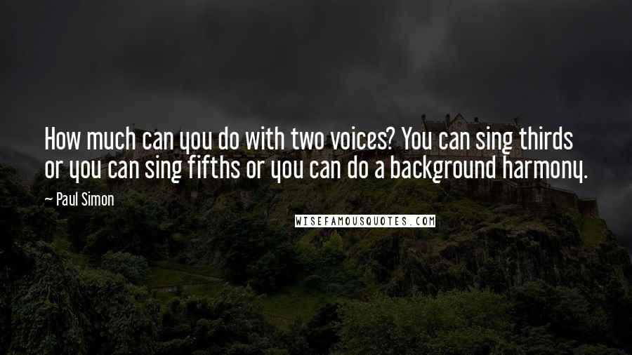 Paul Simon Quotes: How much can you do with two voices? You can sing thirds or you can sing fifths or you can do a background harmony.