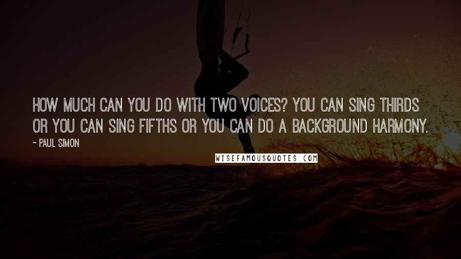 Paul Simon Quotes: How much can you do with two voices? You can sing thirds or you can sing fifths or you can do a background harmony.