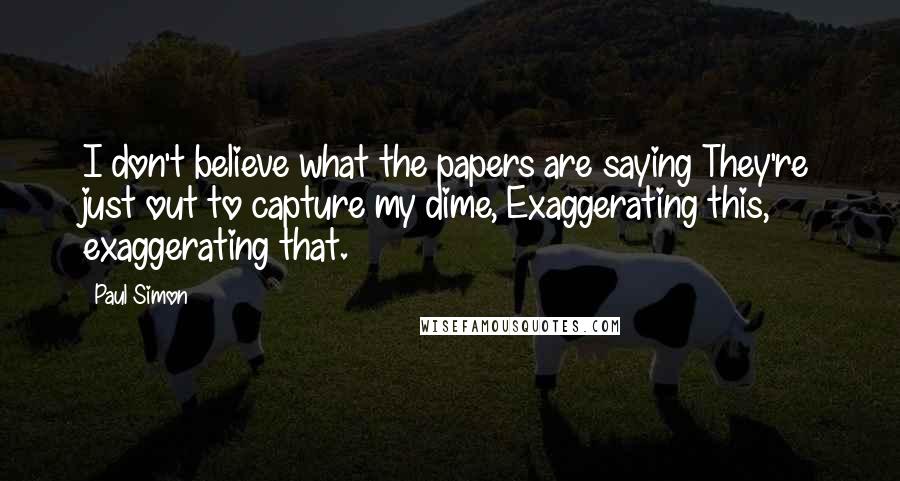 Paul Simon Quotes: I don't believe what the papers are saying They're just out to capture my dime, Exaggerating this, exaggerating that.