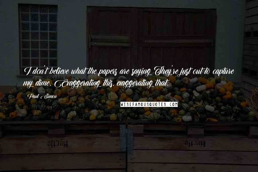 Paul Simon Quotes: I don't believe what the papers are saying They're just out to capture my dime, Exaggerating this, exaggerating that.