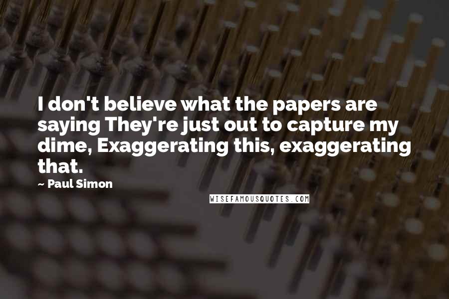 Paul Simon Quotes: I don't believe what the papers are saying They're just out to capture my dime, Exaggerating this, exaggerating that.