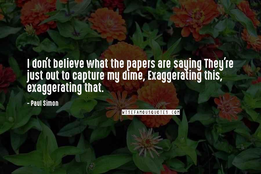 Paul Simon Quotes: I don't believe what the papers are saying They're just out to capture my dime, Exaggerating this, exaggerating that.