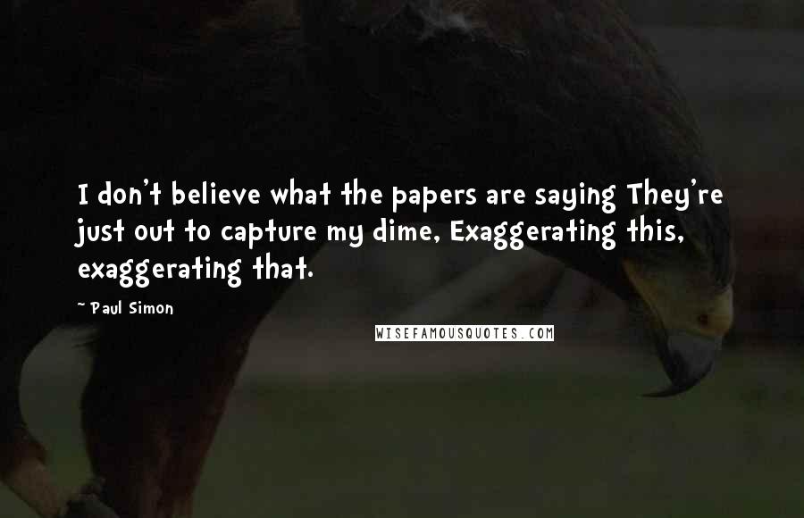 Paul Simon Quotes: I don't believe what the papers are saying They're just out to capture my dime, Exaggerating this, exaggerating that.