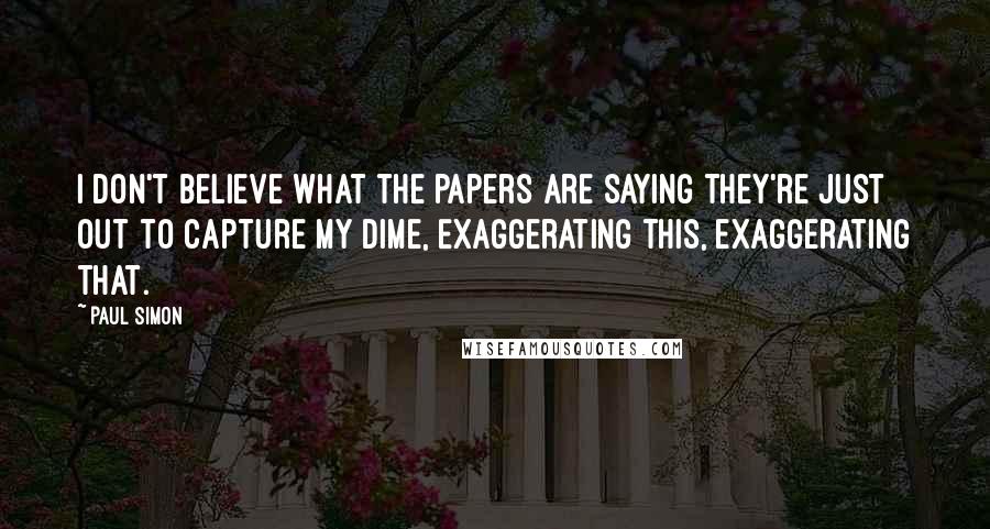 Paul Simon Quotes: I don't believe what the papers are saying They're just out to capture my dime, Exaggerating this, exaggerating that.