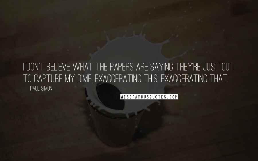 Paul Simon Quotes: I don't believe what the papers are saying They're just out to capture my dime, Exaggerating this, exaggerating that.