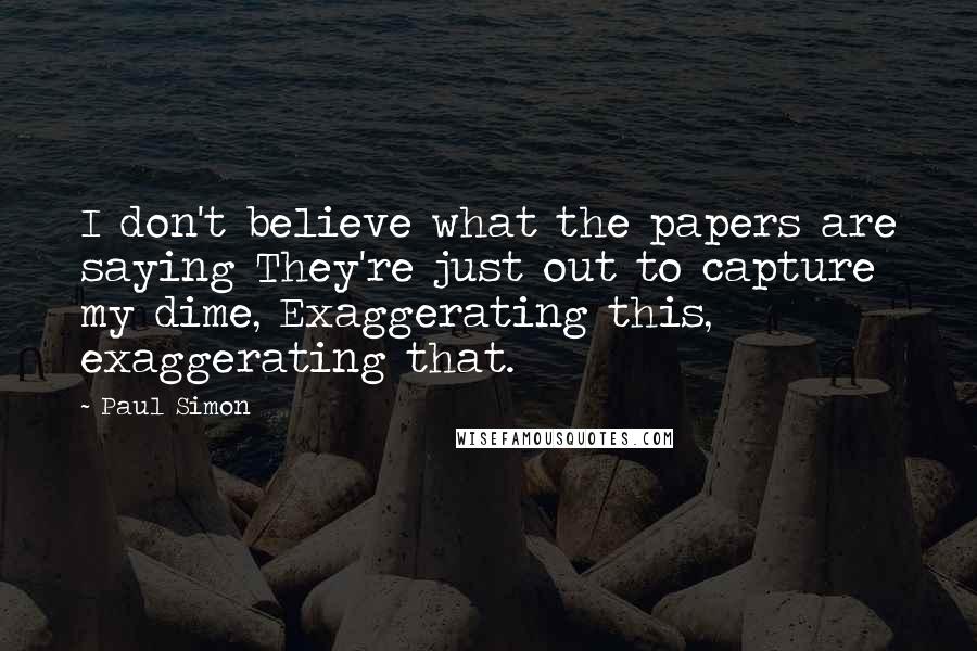 Paul Simon Quotes: I don't believe what the papers are saying They're just out to capture my dime, Exaggerating this, exaggerating that.