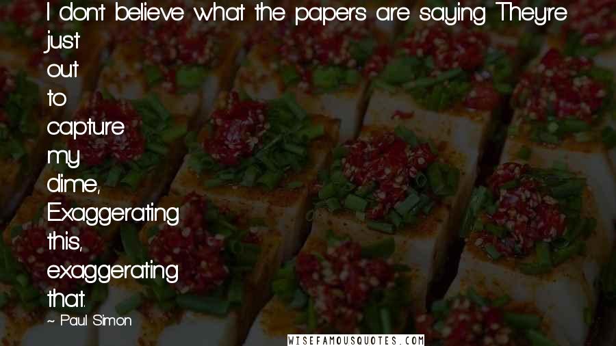 Paul Simon Quotes: I don't believe what the papers are saying They're just out to capture my dime, Exaggerating this, exaggerating that.