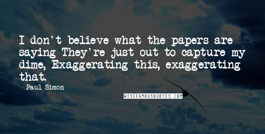 Paul Simon Quotes: I don't believe what the papers are saying They're just out to capture my dime, Exaggerating this, exaggerating that.