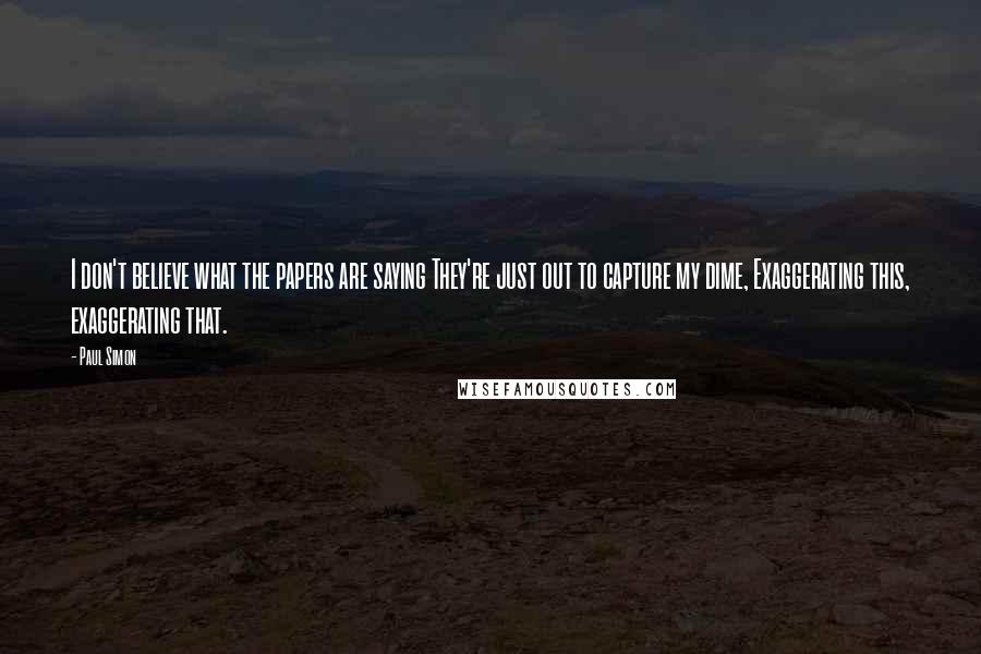 Paul Simon Quotes: I don't believe what the papers are saying They're just out to capture my dime, Exaggerating this, exaggerating that.