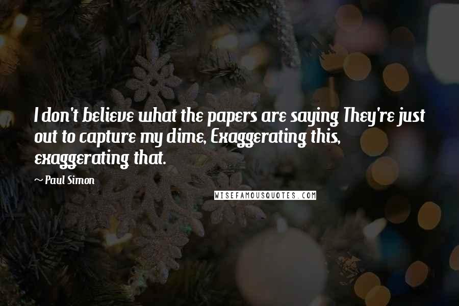 Paul Simon Quotes: I don't believe what the papers are saying They're just out to capture my dime, Exaggerating this, exaggerating that.