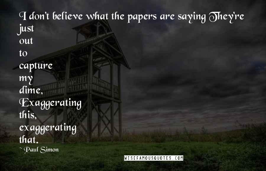 Paul Simon Quotes: I don't believe what the papers are saying They're just out to capture my dime, Exaggerating this, exaggerating that.