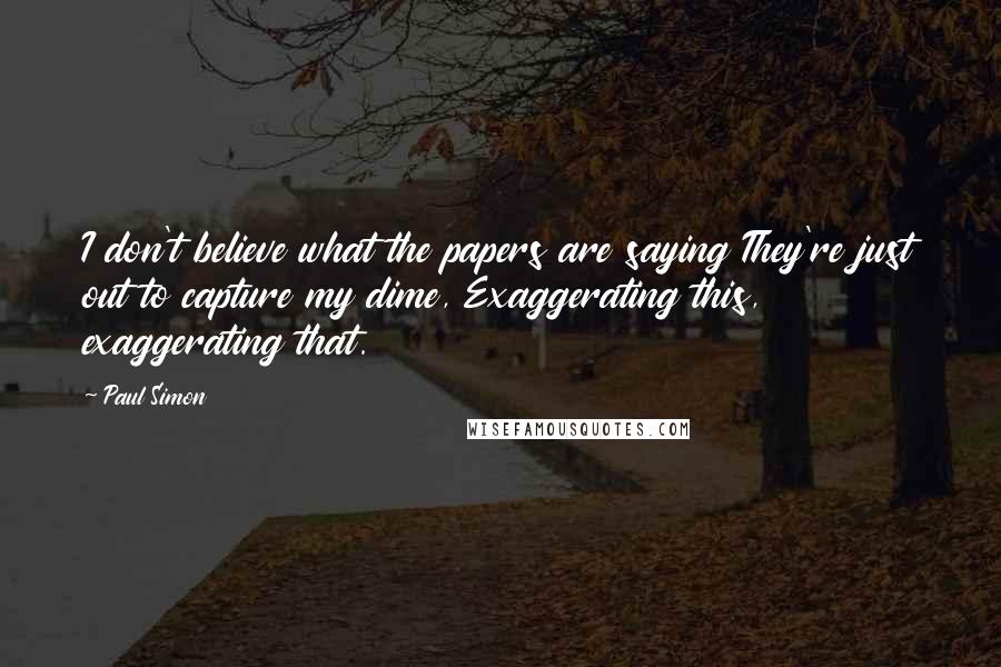 Paul Simon Quotes: I don't believe what the papers are saying They're just out to capture my dime, Exaggerating this, exaggerating that.