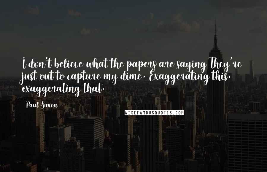 Paul Simon Quotes: I don't believe what the papers are saying They're just out to capture my dime, Exaggerating this, exaggerating that.