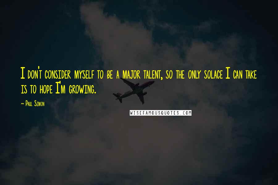 Paul Simon Quotes: I don't consider myself to be a major talent, so the only solace I can take is to hope I'm growing.
