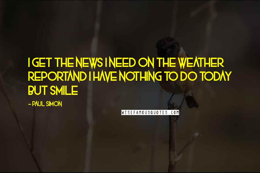 Paul Simon Quotes: I get the news I need on the weather reportAnd I have nothing to do today but smile