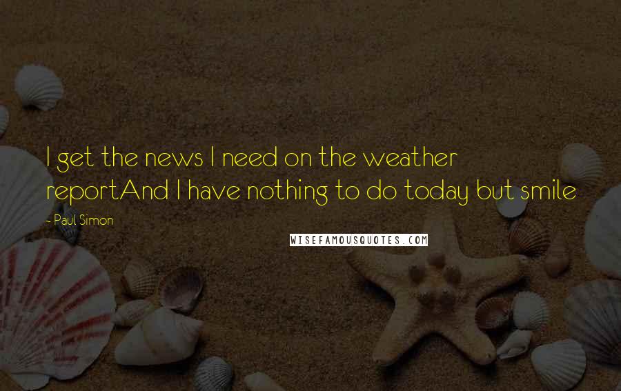 Paul Simon Quotes: I get the news I need on the weather reportAnd I have nothing to do today but smile