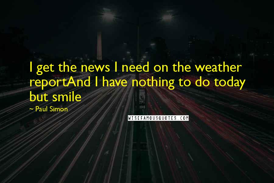 Paul Simon Quotes: I get the news I need on the weather reportAnd I have nothing to do today but smile