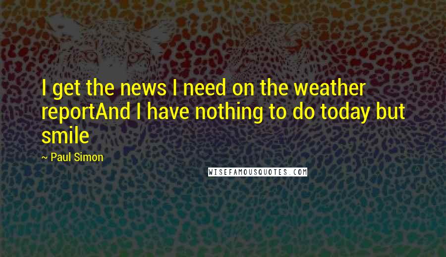 Paul Simon Quotes: I get the news I need on the weather reportAnd I have nothing to do today but smile