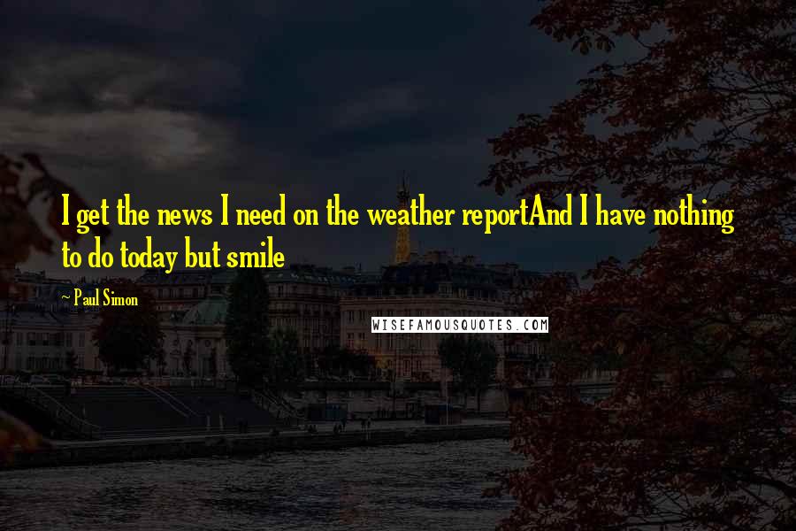 Paul Simon Quotes: I get the news I need on the weather reportAnd I have nothing to do today but smile