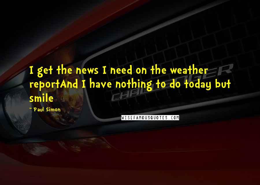 Paul Simon Quotes: I get the news I need on the weather reportAnd I have nothing to do today but smile