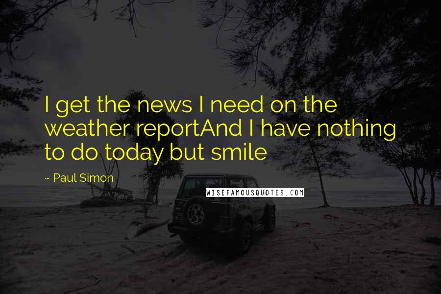 Paul Simon Quotes: I get the news I need on the weather reportAnd I have nothing to do today but smile